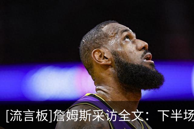 [流言板]詹姆斯采访全文：下半场进攻更自如，绝不轻易放弃任何比赛